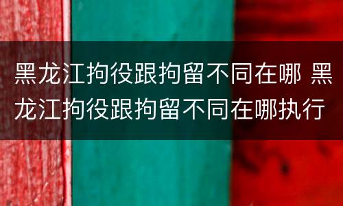 黑龙江拘役跟拘留不同在哪 黑龙江拘役跟拘留不同在哪执行