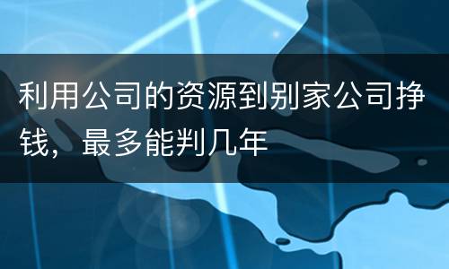 利用公司的资源到别家公司挣钱，最多能判几年