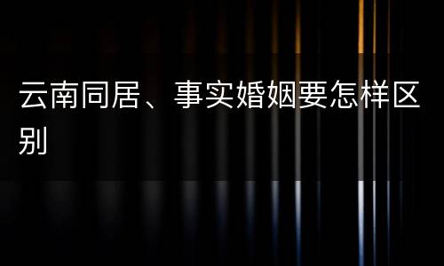 云南同居、事实婚姻要怎样区别