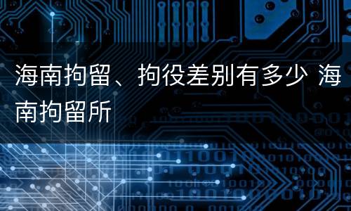 海南拘留、拘役差别有多少 海南拘留所