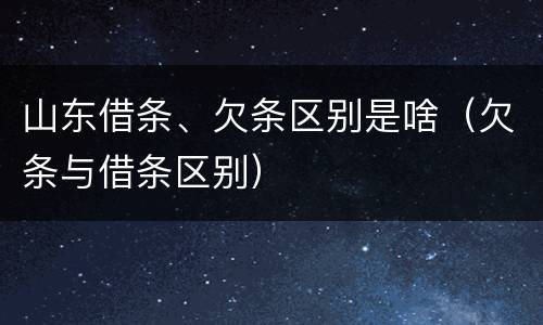 山东借条、欠条区别是啥（欠条与借条区别）