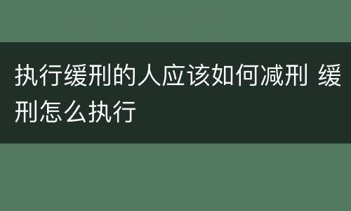 执行缓刑的人应该如何减刑 缓刑怎么执行