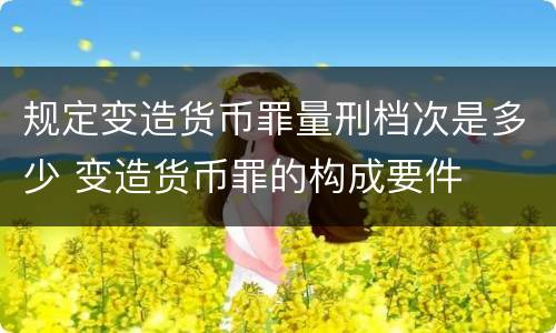 规定变造货币罪量刑档次是多少 变造货币罪的构成要件