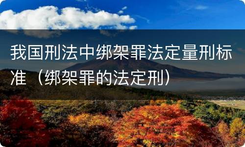 我国刑法中绑架罪法定量刑标准（绑架罪的法定刑）
