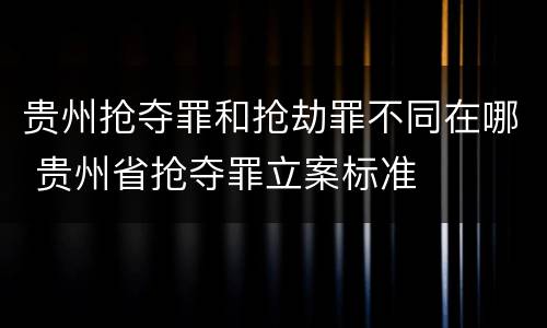 贵州抢夺罪和抢劫罪不同在哪 贵州省抢夺罪立案标准