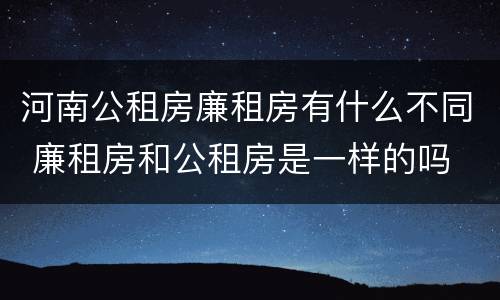 河南公租房廉租房有什么不同 廉租房和公租房是一样的吗