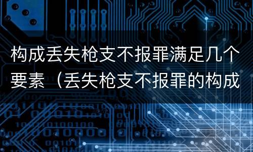 构成丢失枪支不报罪满足几个要素（丢失枪支不报罪的构成要件）