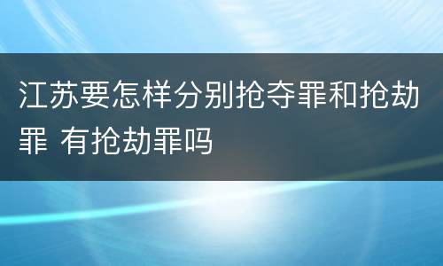 江苏要怎样分别抢夺罪和抢劫罪 有抢劫罪吗