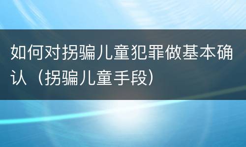 如何对拐骗儿童犯罪做基本确认（拐骗儿童手段）