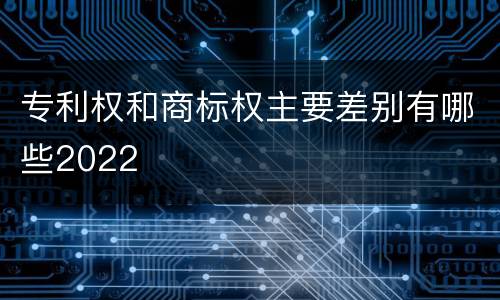 专利权和商标权主要差别有哪些2022