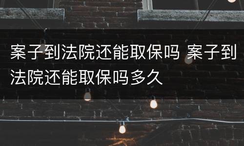 案子到法院还能取保吗 案子到法院还能取保吗多久