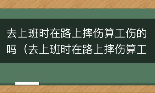 去上班时在路上摔伤算工伤的吗（去上班时在路上摔伤算工伤的吗）