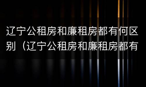 辽宁公租房和廉租房都有何区别（辽宁公租房和廉租房都有何区别呢）