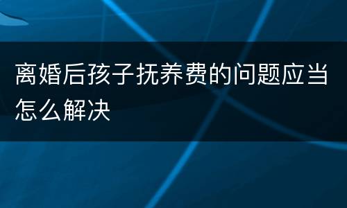 离婚后孩子抚养费的问题应当怎么解决