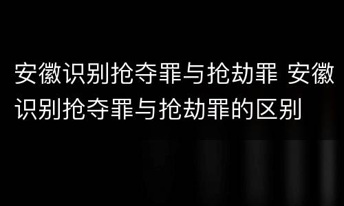 安徽识别抢夺罪与抢劫罪 安徽识别抢夺罪与抢劫罪的区别