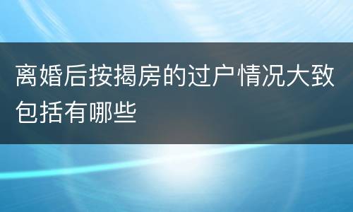 离婚后按揭房的过户情况大致包括有哪些