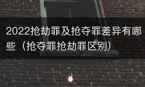 2022抢劫罪及抢夺罪差异有哪些（抢夺罪抢劫罪区别）