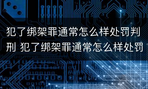 犯了绑架罪通常怎么样处罚判刑 犯了绑架罪通常怎么样处罚判刑多久