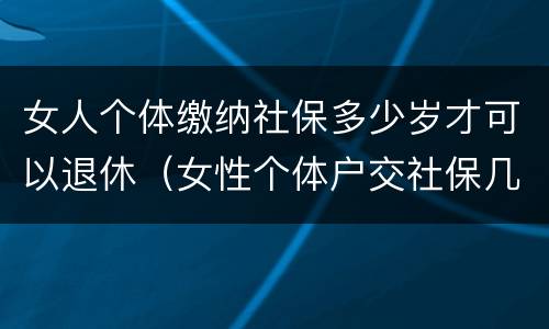 女人个体缴纳社保多少岁才可以退休（女性个体户交社保几岁可以退休）