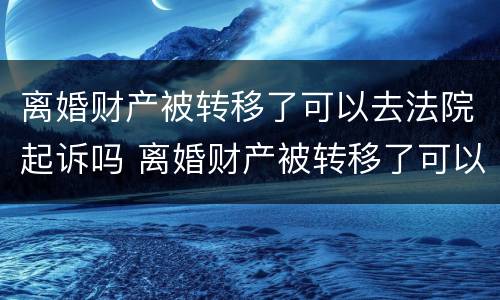 离婚财产被转移了可以去法院起诉吗 离婚财产被转移了可以去法院起诉吗要多久