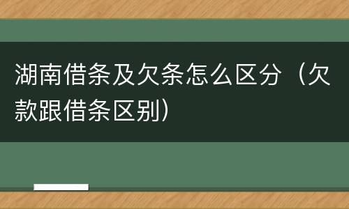 湖南借条及欠条怎么区分（欠款跟借条区别）