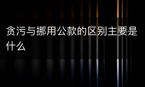 贪污与挪用公款的区别主要是什么