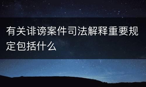 有关诽谤案件司法解释重要规定包括什么