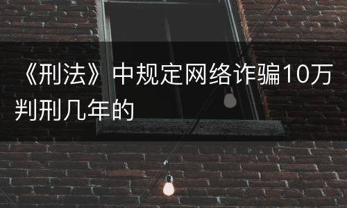 《刑法》中规定网络诈骗10万判刑几年的