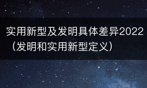实用新型及发明具体差异2022（发明和实用新型定义）