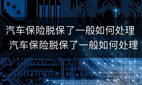 汽车保险脱保了一般如何处理 汽车保险脱保了一般如何处理掉