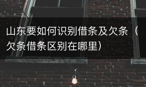 山东要如何识别借条及欠条（欠条借条区别在哪里）
