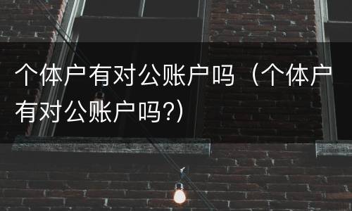 个体户有对公账户吗（个体户有对公账户吗?）
