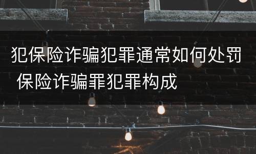 犯保险诈骗犯罪通常如何处罚 保险诈骗罪犯罪构成