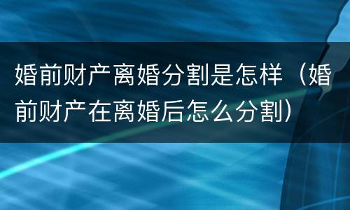婚前财产离婚分割是怎样（婚前财产在离婚后怎么分割）