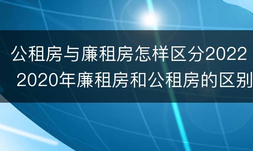 公租房与廉租房怎样区分2022 2020年廉租房和公租房的区别