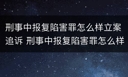刑事中报复陷害罪怎么样立案追诉 刑事中报复陷害罪怎么样立案追诉