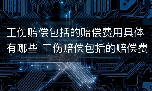 工伤赔偿包括的赔偿费用具体有哪些 工伤赔偿包括的赔偿费用具体有哪些