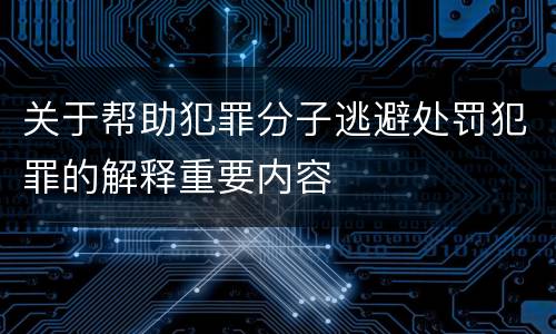 关于帮助犯罪分子逃避处罚犯罪的解释重要内容