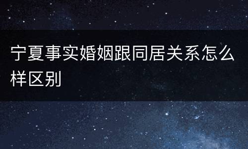 宁夏事实婚姻跟同居关系怎么样区别