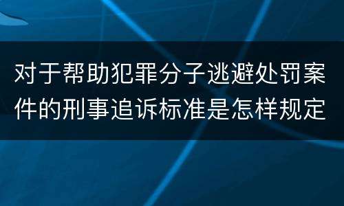 对于帮助犯罪分子逃避处罚案件的刑事追诉标准是怎样规定
