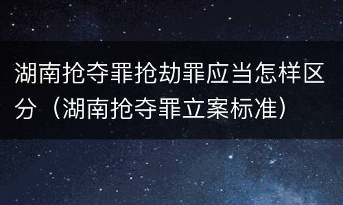 湖南抢夺罪抢劫罪应当怎样区分（湖南抢夺罪立案标准）