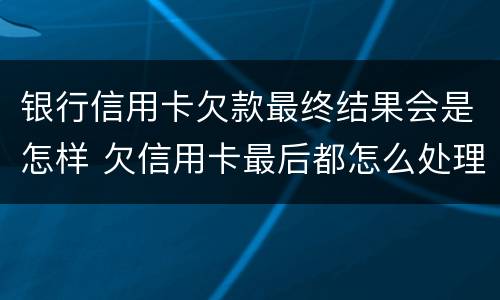 银行信用卡欠款最终结果会是怎样 欠信用卡最后都怎么处理的