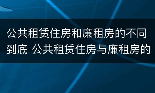 公共租赁住房和廉租房的不同到底 公共租赁住房与廉租房的区别