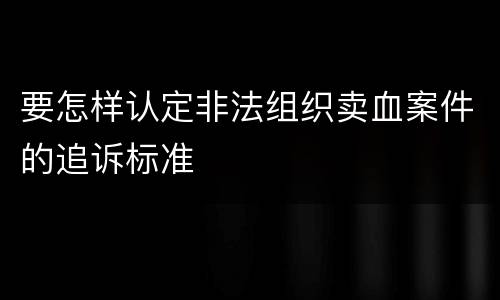 要怎样认定非法组织卖血案件的追诉标准