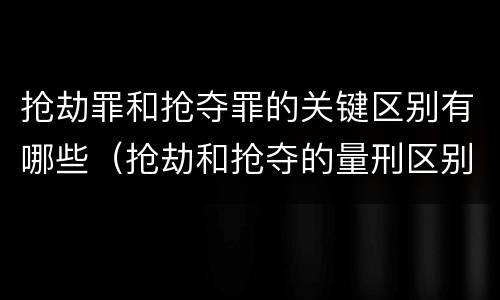 抢劫罪和抢夺罪的关键区别有哪些（抢劫和抢夺的量刑区别）