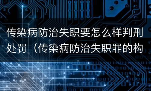 传染病防治失职要怎么样判刑处罚（传染病防治失职罪的构成要件）