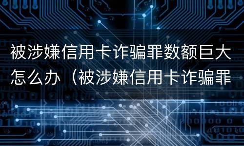 被涉嫌信用卡诈骗罪数额巨大怎么办（被涉嫌信用卡诈骗罪数额巨大怎么办呢）