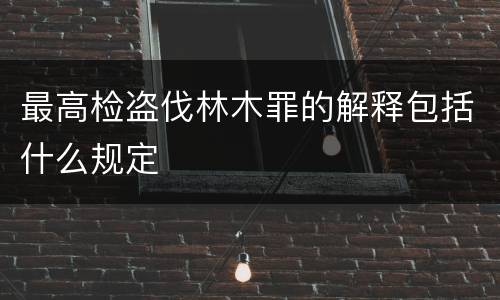 最高检盗伐林木罪的解释包括什么规定