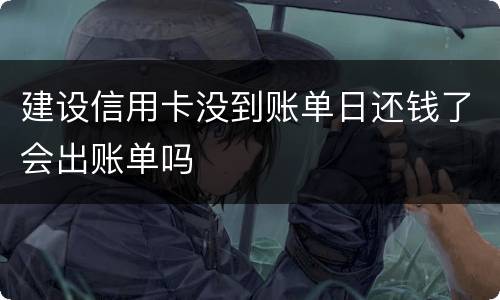 建设信用卡没到账单日还钱了会出账单吗