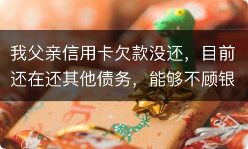 我父亲信用卡欠款没还，目前还在还其他债务，能够不顾银行这边吗